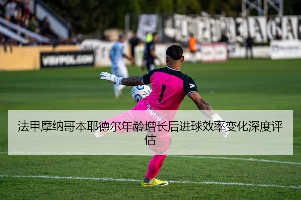 法甲摩纳哥本耶德尔年龄增长后进球效率变化深度评估