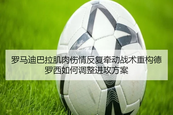 罗马迪巴拉肌肉伤情反复牵动战术重构德罗西如何调整进攻方案